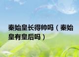 秦始皇长得帅吗（秦始皇有皇后吗）