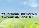 大雪节气的传说故事（大雪的节气含义风俗 关于大雪节气的含义和风俗介绍）