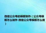微信公众号的模板制作（公众号模板怎么制作 微信公众号模板怎么做）