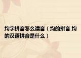 均字拼音怎么读音（均的拼音 均的汉语拼音是什么）