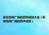 形容宽阔广阔的四字成语大全（形容宽阔广阔的四字成语）