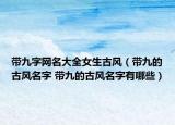带九字网名大全女生古风（带九的古风名字 带九的古风名字有哪些）