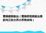 曹操建铜雀台（曹操修筑铜雀台真的与江东大乔小乔有关吗）
