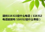 请问118322是什么电话（118312电话能接吗 118312是什么号码）