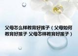 父母怎么样教育好孩子（父母如何教育好孩子 父母怎样教育好孩子）
