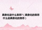 具象化是什么意思?（具象化的意思 什么是具象化的意思）