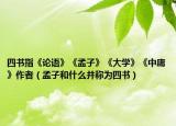四书指《论语》《孟子》《大学》《中庸》作者（孟子和什么并称为四书）