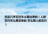 生辰八字五行怎么算出来的（人的五行怎么算出来的 怎么算人的五行）