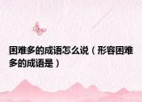 困难多的成语怎么说（形容困难多的成语是）