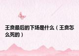 王贲最后的下场是什么（王贲怎么死的）