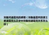 刘备对诸葛亮的感情（刘备最喜欢的谋士是诸葛亮么正史中刘备和诸葛亮关系怎么样）
