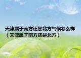 天津属于南方还是北方气候怎么样（天津属于南方还是北方）