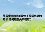 头戴金冠的冠的读音（头戴鹖冠的意思 如何理解头戴鹖冠）
