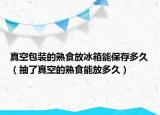 真空包装的熟食放冰箱能保存多久（抽了真空的熟食能放多久）