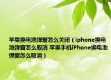 苹果换电池弹窗怎么关闭（iphone换电池弹窗怎么取消 苹果手机iPhone换电池弹窗怎么取消）