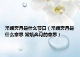 常娥奔月是什么节日（常娥奔月是什么意思 常娥奔月的意思）