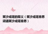 聚沙成塔的释义（聚沙成塔意思 词语聚沙成塔意思）