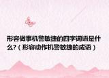 形容做事机警敏捷的四字词语是什么?（形容动作机警敏捷的成语）
