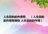 人生目的的作用有____（人生目的的作用有哪些 人生目的的作用）