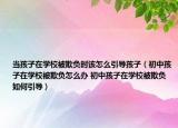 当孩子在学校被欺负时该怎么引导孩子（初中孩子在学校被欺负怎么办 初中孩子在学校被欺负如何引导）