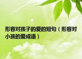 形容对孩子的爱的短句（形容对小孩的爱成语）