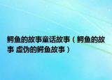 鳄鱼的故事童话故事（鳄鱼的故事 虚伪的鳄鱼故事）