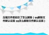 压缩文件密码忘了怎么解除（qq解除文件默认设置 qq怎么解除文件默认设置）