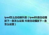 ipad怎么自动刷抖音（ipad抖音自动播放下一条怎么设置 抖音自动播放下一条怎么设置）