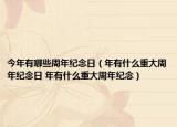 今年有哪些周年纪念日（年有什么重大周年纪念日 年有什么重大周年纪念）