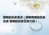 邯郸的历史景点（邯郸有哪些历史古迹 邯郸的历史古迹介绍）
