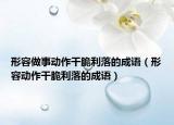 形容做事动作干脆利落的成语（形容动作干脆利落的成语）