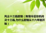 风尘十三载剧情（陈情令蓝忘机问灵十三载,为什么剧情从十六年前开始）