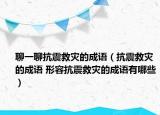 聊一聊抗震救灾的成语（抗震救灾的成语 形容抗震救灾的成语有哪些）