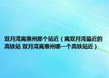 双月湾离惠州那个站近（离双月湾最近的高铁站 双月湾离惠州哪一个高铁站近）