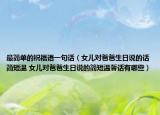 最简单的祝福语一句话（女儿对爸爸生日说的话简短温 女儿对爸爸生日说的简短温馨话有哪些）