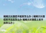 视频太长微信不能发怎么办（视频太长微信发不出去怎么办 视频太长微信上发不出怎么办）