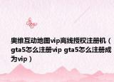 奥维互动地图vip离线授权注册机（gta5怎么注册vip gta5怎么注册成为vip）