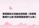 草莓酱喷水足脚在线观看（熬草莓酱用什么锅 熬草莓酱要用什么锅）