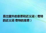 喜出望外的意思和近义词（奇特的近义词 奇特的意思）