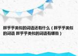 胖乎乎类似的词语还有什么（胖乎乎类似的词语 胖乎乎类似的词语有哪些）