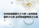 达州到成都要几个小时（达州到成都多少公里 达州到成都有多少公里）