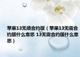 苹果13无须合约版（苹果13无需合约版什么意思 13无需合约版什么意思）