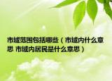 市域范围包括哪些（市域内什么意思 市域内居民是什么意思）