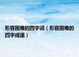 形容困难的四字词（形容困难的四字成语）