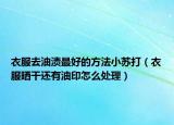 衣服去油渍最好的方法小苏打（衣服晒干还有油印怎么处理）