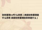 财务管理ncf什么意思（高级财务管理是什么意思 高级财务管理的意思是什么）