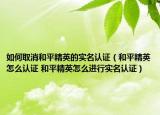 如何取消和平精英的实名认证（和平精英怎么认证 和平精英怎么进行实名认证）