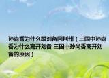 孙尚香为什么跟刘备回荆州（三国中孙尚香为什么离开刘备 三国中孙尚香离开刘备的原因）