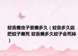 蚊香熏虫子要熏多久（蚊香多久能把蚊子熏死 蚊香熏多久蚊子会死掉）