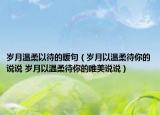 岁月温柔以待的暖句（岁月以温柔待你的说说 岁月以温柔待你的唯美说说）